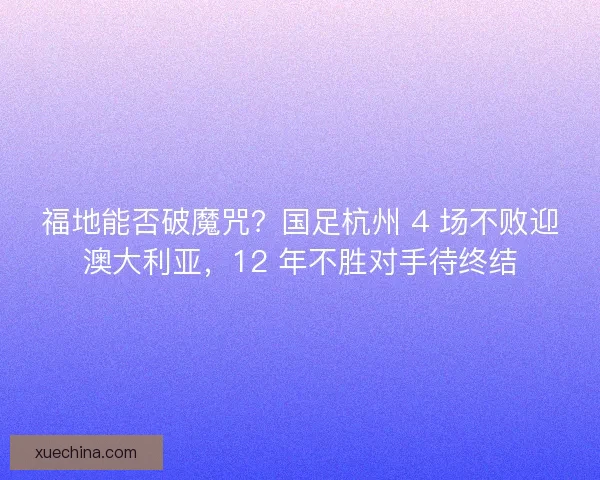 福地能否破魔咒？国足杭州 4 场不败迎澳大利亚，12 年不胜对手待终结