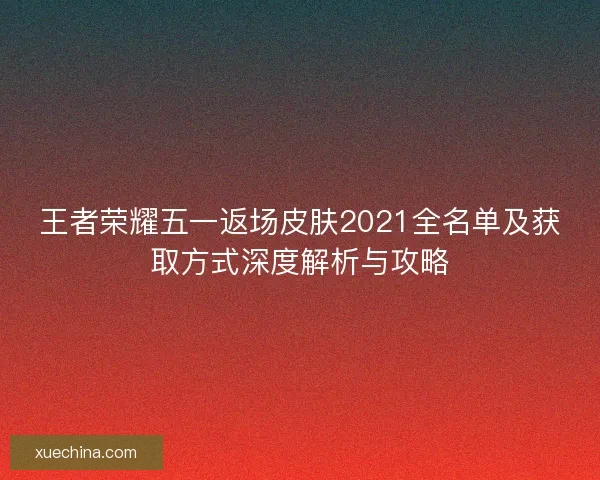 王者荣耀五一返场皮肤2021全名单及获取方式深度解析与攻略