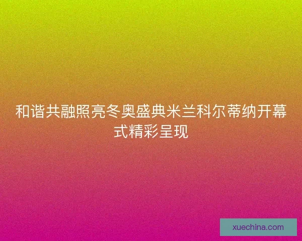 和谐共融照亮冬奥盛典米兰科尔蒂纳开幕式精彩呈现