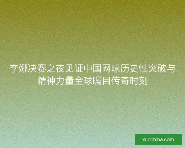 李娜决赛之夜见证中国网球历史性突破与精神力量全球瞩目传奇时刻
