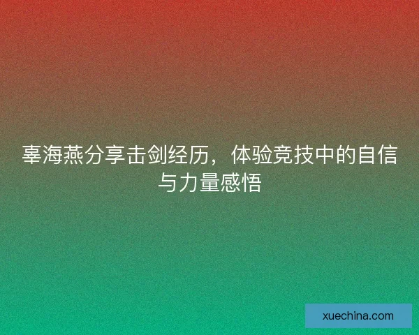辜海燕分享击剑经历，体验竞技中的自信与力量感悟