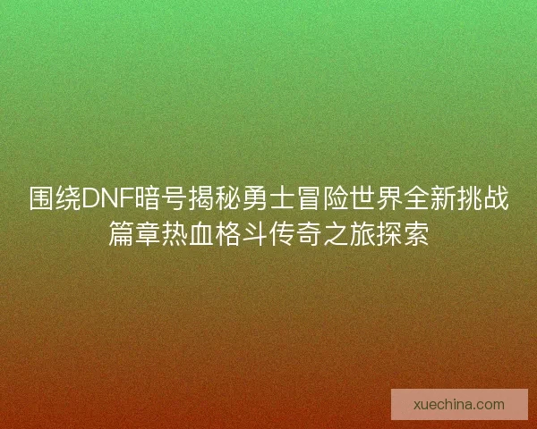 围绕DNF暗号揭秘勇士冒险世界全新挑战篇章热血格斗传奇之旅探索