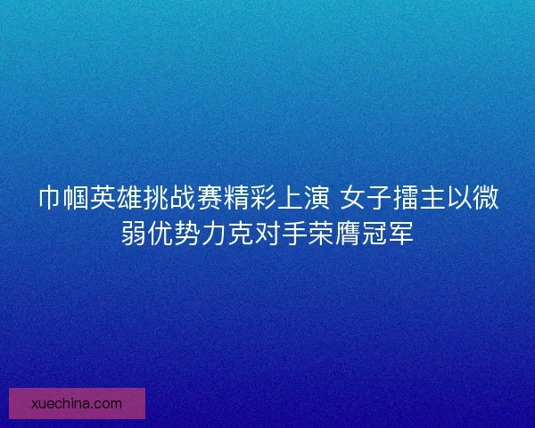 巾帼英雄挑战赛精彩上演 女子擂主以微弱优势力克对手荣膺冠军