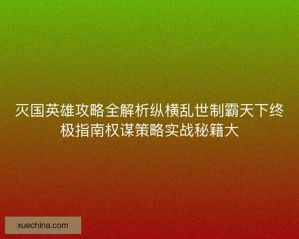 灭国英雄攻略全解析纵横乱世制霸天下终极指南权谋策略实战秘籍大