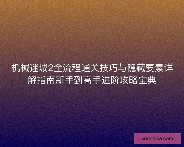 机械迷城2全流程通关技巧与隐藏要素详解指南新手到高手进阶攻略宝典