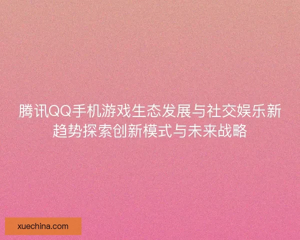 腾讯QQ手机游戏生态发展与社交娱乐新趋势探索创新模式与未来战略