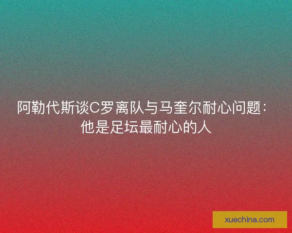 阿勒代斯谈C罗离队与马奎尔耐心问题：他是足坛最耐心的人